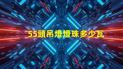 55頭吊燈燈珠多少瓦 吊燈燈珠一般多少瓦